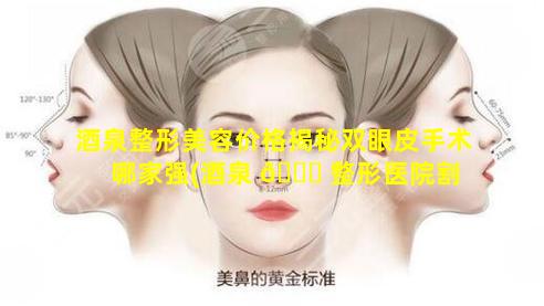 酒泉整形美容价格揭秘双眼皮手术哪家强(酒泉 🐘 整形医院割 🌾 双眼皮好不好)